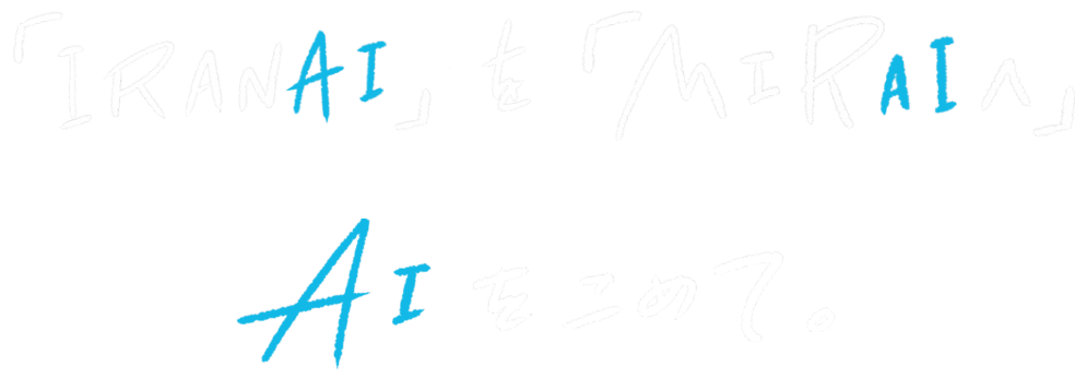 「IRANAI」を「MIRAIへ」AIをこめて。